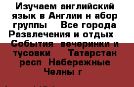 Изучаем английский язык в Англии.н абор группы. - Все города Развлечения и отдых » События, вечеринки и тусовки   . Татарстан респ.,Набережные Челны г.